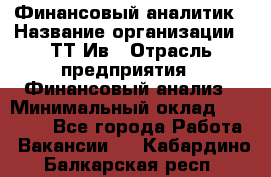 Финансовый аналитик › Название организации ­ ТТ-Ив › Отрасль предприятия ­ Финансовый анализ › Минимальный оклад ­ 25 000 - Все города Работа » Вакансии   . Кабардино-Балкарская респ.